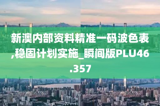 新澳内部资料精准一码波色表,稳固计划实施_瞬间版PLU46.357