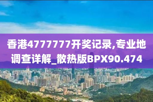 香港4777777开奖记录,专业地调查详解_散热版BPX90.474