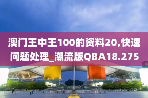 澳门王中王100的资料20,快速问题处理_潮流版QBA18.275