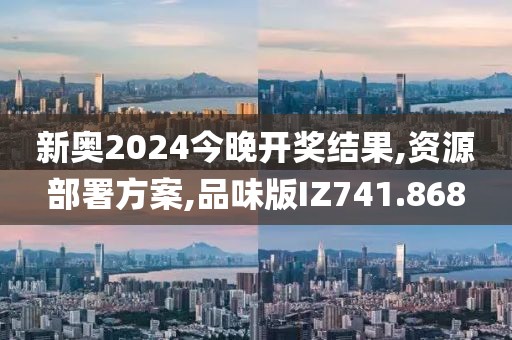 新奥2024今晚开奖结果,资源部署方案,品味版IZ741.868