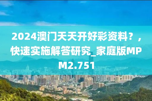 2024澳门天天开好彩资料？,快速实施解答研究_家庭版MPM2.751