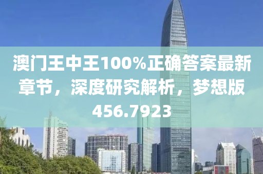 澳门王中王100%正确答案最新章节，深度研究解析，梦想版456.7923