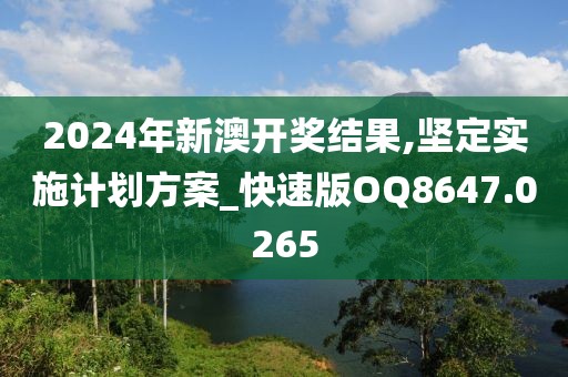 2024年新澳开奖结果,坚定实施计划方案_快速版OQ8647.0265