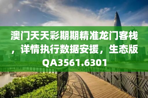 澳门天天彩期期精准龙门客栈，详情执行数据安援，生态版QA3561.6301