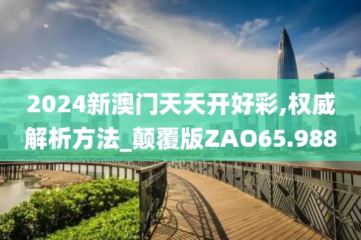 2024新澳门天天开好彩,权威解析方法_颠覆版ZAO65.988