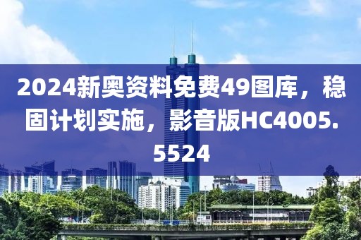 2024新奥资料免费49图库，稳固计划实施，影音版HC4005.5524