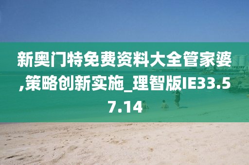 新奥门特免费资料大全管家婆,策略创新实施_理智版IE33.57.14