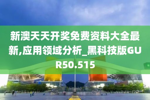新澳天天开奖免费资料大全最新,应用领域分析_黑科技版GUR50.515