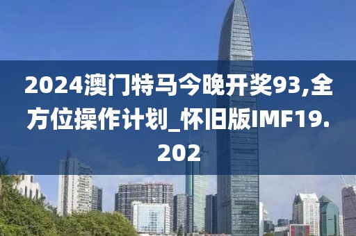 2024澳门特马今晚开奖93,全方位操作计划_怀旧版IMF19.202