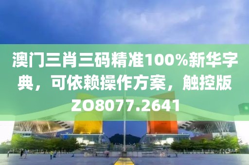澳门三肖三码精准100%新华字典，可依赖操作方案，触控版ZO8077.2641