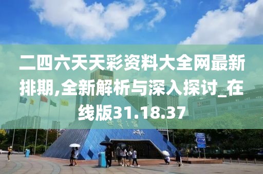 二四六天天彩资料大全网最新排期,全新解析与深入探讨_在线版31.18.37