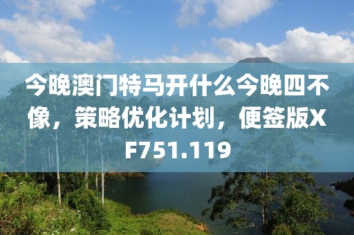 今晚澳门特马开什么今晚四不像，策略优化计划，便签版XF751.119