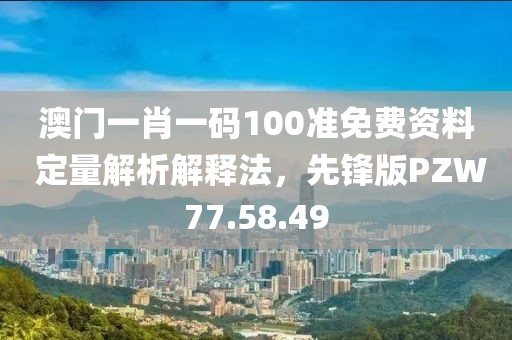 澳门一肖一码100准免费资料 定量解析解释法，先锋版PZW77.58.49