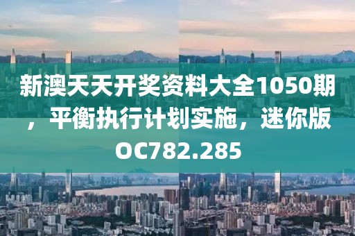 新澳天天开奖资料大全1050期，平衡执行计划实施，迷你版OC782.285