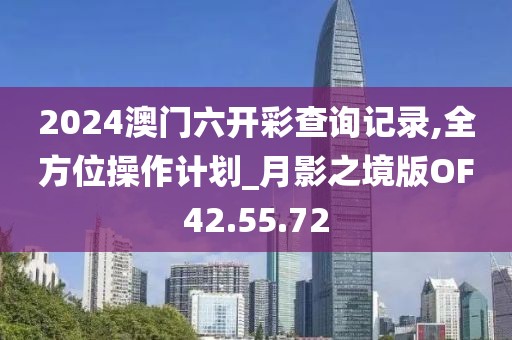 2024澳门六开彩查询记录,全方位操作计划_月影之境版OF42.55.72