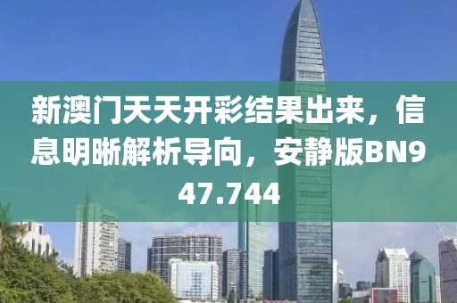 新澳门天天开彩结果出来，信息明晰解析导向，安静版BN947.744