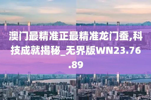 澳门最精准正最精准龙门蚕,科技成就揭秘_无界版WN23.76.89