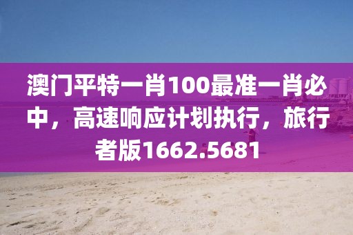 澳门平特一肖100最准一肖必中，高速响应计划执行，旅行者版1662.5681