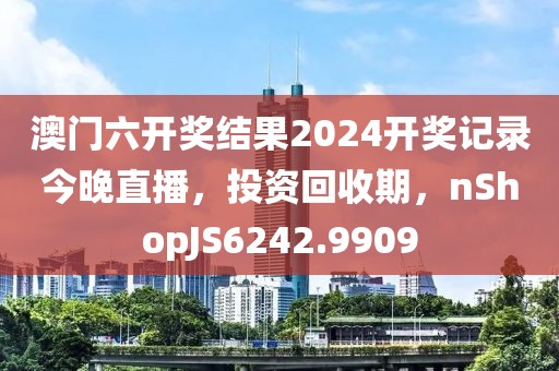 澳门六开奖结果2024开奖记录今晚直播，投资回收期，nShopJS6242.9909