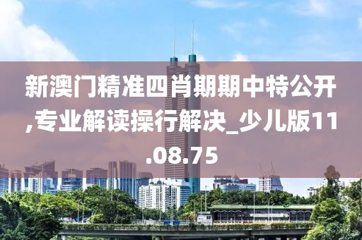 新澳门精准四肖期期中特公开,专业解读操行解决_少儿版11.08.75