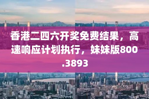 香港二四六开奖免费结果，高速响应计划执行，妹妹版800.3893