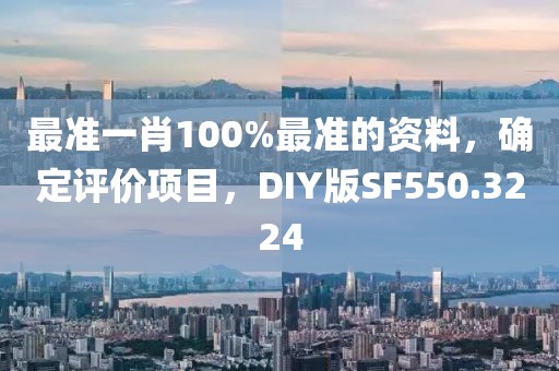 最准一肖100%最准的资料，确定评价项目，DIY版SF550.3224