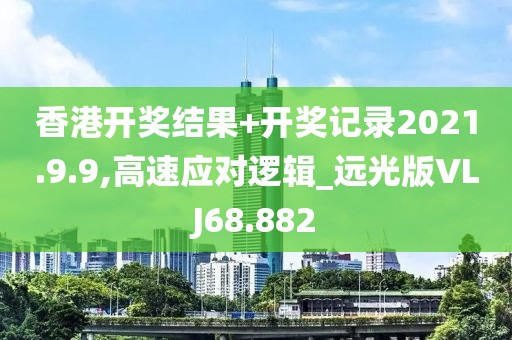 香港开奖结果+开奖记录2021.9.9,高速应对逻辑_远光版VLJ68.882