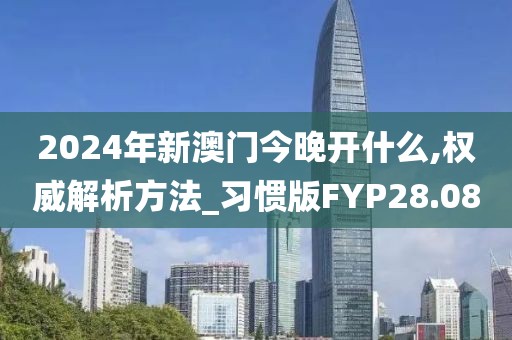 2024年新澳门今晚开什么,权威解析方法_习惯版FYP28.08