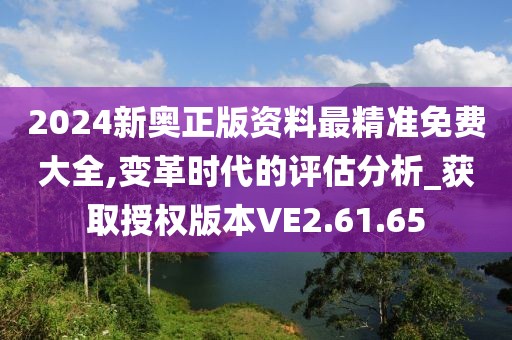 2024新奥正版资料最精准免费大全,变革时代的评估分析_获取授权版本VE2.61.65