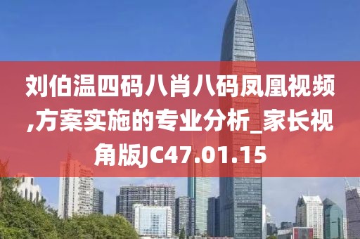 刘伯温四码八肖八码凤凰视频,方案实施的专业分析_家长视角版JC47.01.15