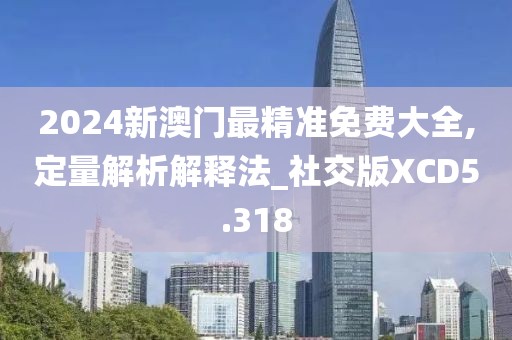 2024新澳门最精准免费大全,定量解析解释法_社交版XCD5.318