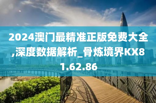 2024澳门最精准正版免费大全,深度数据解析_骨炼境界KX81.62.86