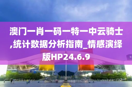 澳门一肖一码一特一中云骑士,统计数据分析指南_情感演绎版HP24.6.9