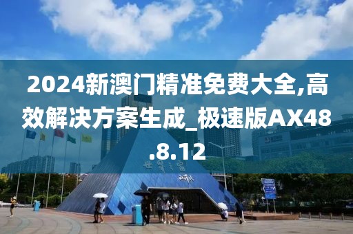 2024新澳门精准免费大全,高效解决方案生成_极速版AX48.8.12