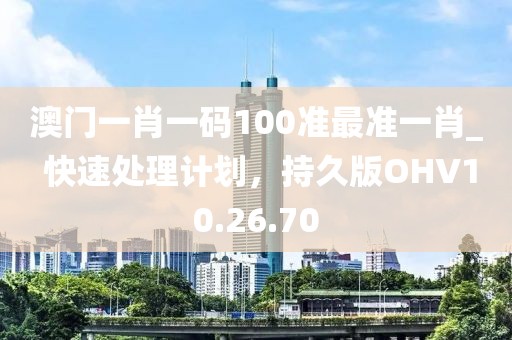 澳门一肖一码100准最准一肖_ 快速处理计划，持久版OHV10.26.70