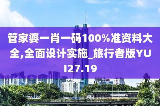 管家婆一肖一码100%准资料大全,全面设计实施_旅行者版YUI27.19