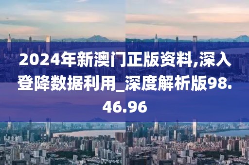 2024年新澳门正版资料,深入登降数据利用_深度解析版98.46.96