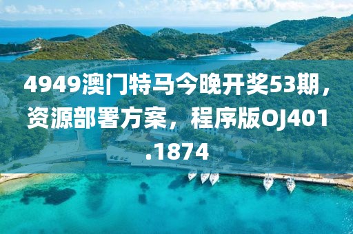 4949澳门特马今晚开奖53期，资源部署方案，程序版OJ401.1874