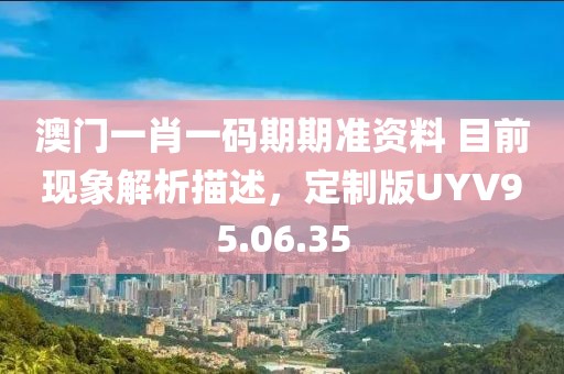 澳门一肖一码期期准资料 目前现象解析描述，定制版UYV95.06.35