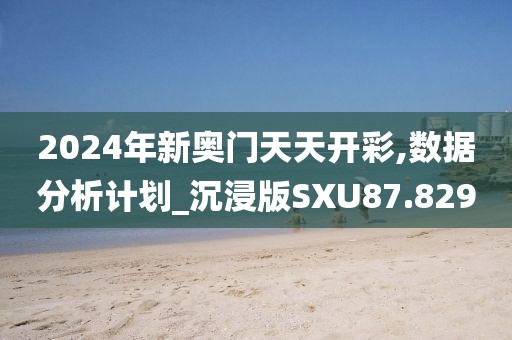 2024年新奥门天天开彩,数据分析计划_沉浸版SXU87.829