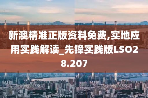 新澳精准正版资料免费,实地应用实践解读_先锋实践版LSO28.207