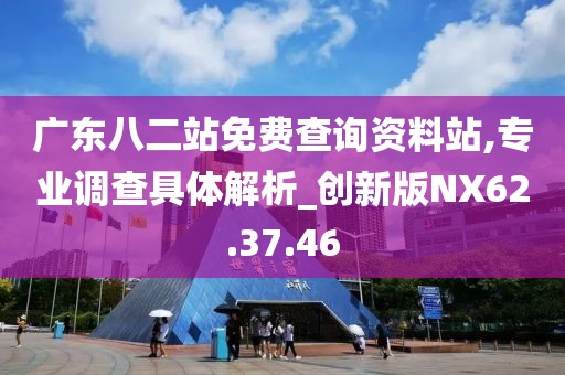 广东八二站免费查询资料站,专业调查具体解析_创新版NX62.37.46