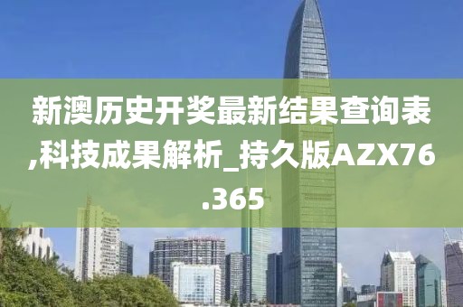 新澳历史开奖最新结果查询表,科技成果解析_持久版AZX76.365