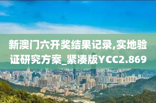 新澳门六开奖结果记录,实地验证研究方案_紧凑版YCC2.869
