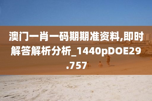 澳门一肖一码期期准资料,即时解答解析分析_1440pDOE29.757