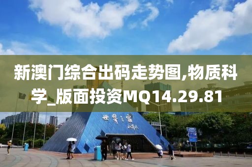 新澳门综合出码走势图,物质科学_版面投资MQ14.29.81