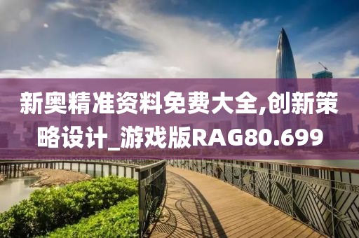 新奥精准资料免费大全,创新策略设计_游戏版RAG80.699