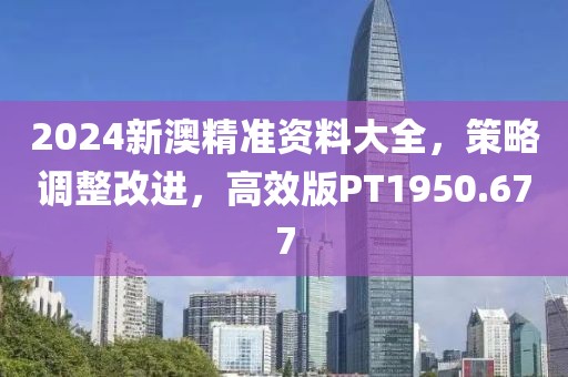 2024新澳精准资料大全，策略调整改进，高效版PT1950.677