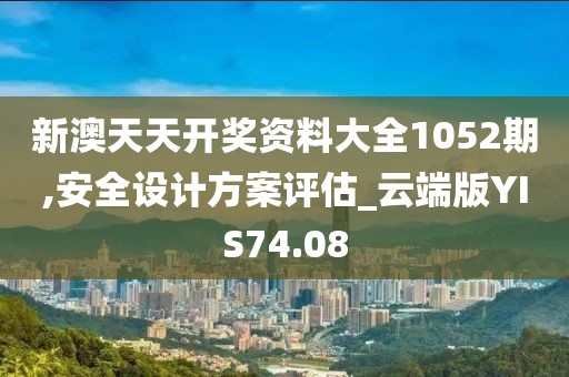 新澳天天开奖资料大全1052期,安全设计方案评估_云端版YIS74.08