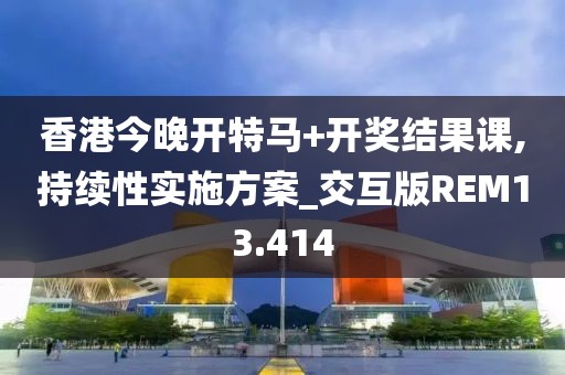 香港今晚开特马+开奖结果课,持续性实施方案_交互版REM13.414